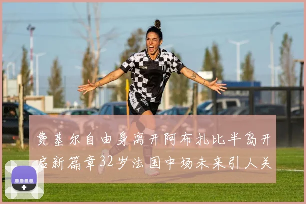 费基尔自由身离开阿布扎比半岛开启新篇章32岁法国中场未来引人关注