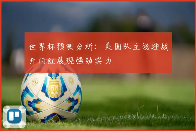 世界杯预测分析：美国队主场迎战开门红展现强劲实力