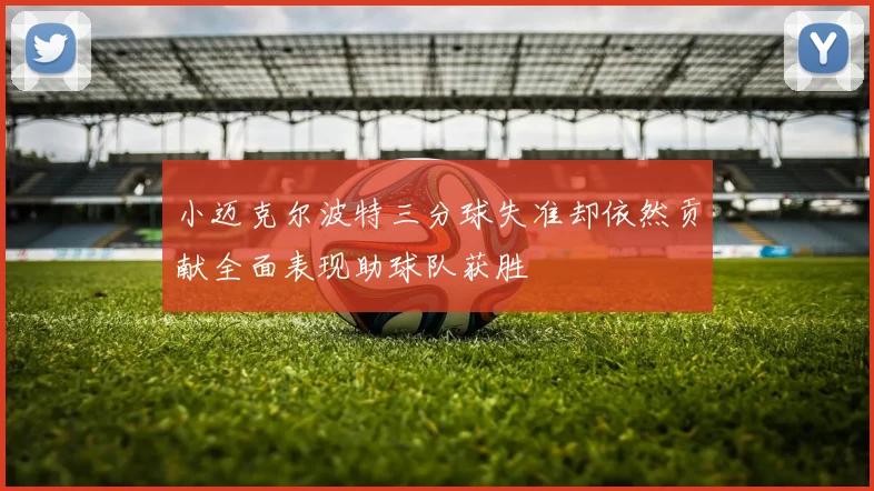 小迈克尔波特三分球失准却依然贡献全面表现助球队获胜