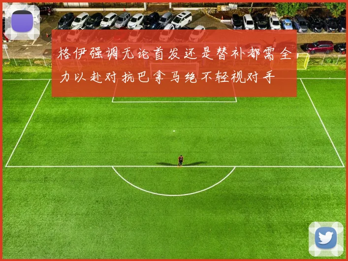 格伊强调无论首发还是替补都需全力以赴对抗巴拿马绝不轻视对手