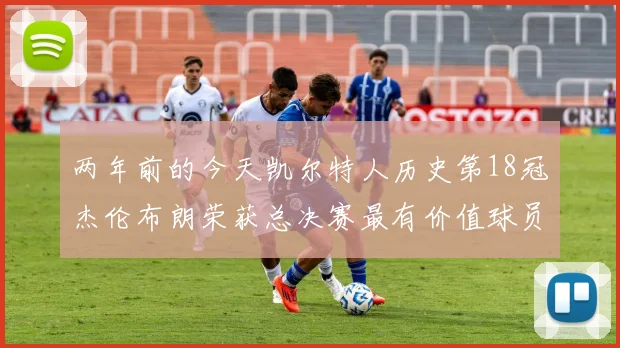 两年前的今天凯尔特人历史第18冠杰伦布朗荣获总决赛最有价值球员
