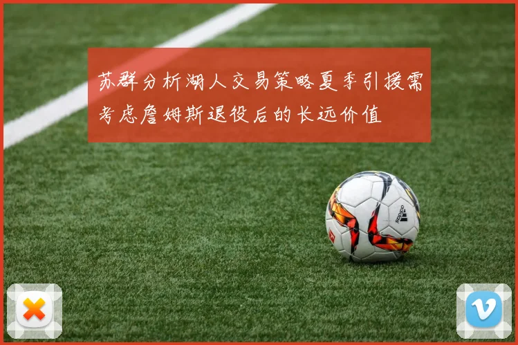 苏群分析湖人交易策略夏季引援需考虑詹姆斯退役后的长远价值