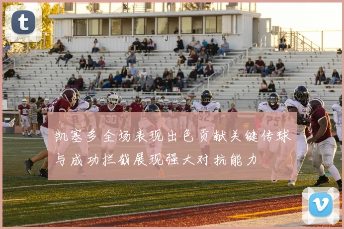 凯塞多全场表现出色贡献关键传球与成功拦截展现强大对抗能力