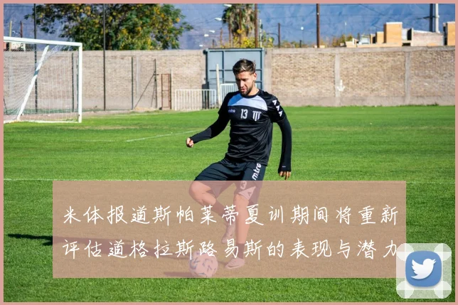 米体报道斯帕莱蒂夏训期间将重新评估道格拉斯路易斯的表现与潜力