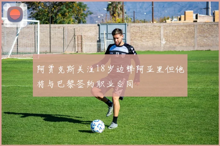 阿贾克斯关注18岁边锋阿亚里但他将与巴黎签约职业合同
