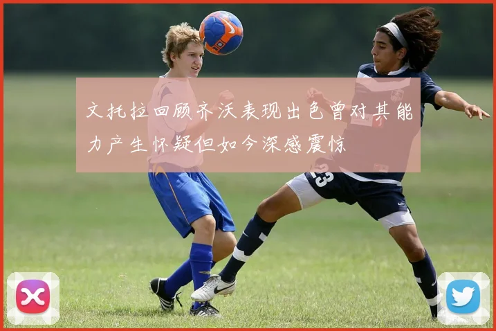 文托拉回顾齐沃表现出色曾对其能力产生怀疑但如今深感震惊