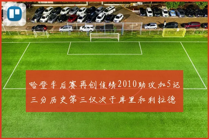 哈登季后赛再创佳绩2010助攻加5记三分历史第三仅次于库里和利拉德