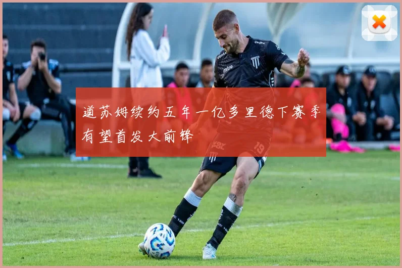 道苏姆续约五年一亿多里德下赛季有望首发大前锋