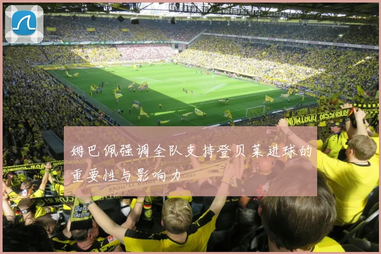 姆巴佩强调全队支持登贝莱进球的重要性与影响力