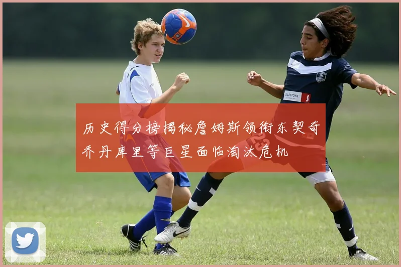 历史得分榜揭秘詹姆斯领衔东契奇乔丹库里等巨星面临淘汰危机