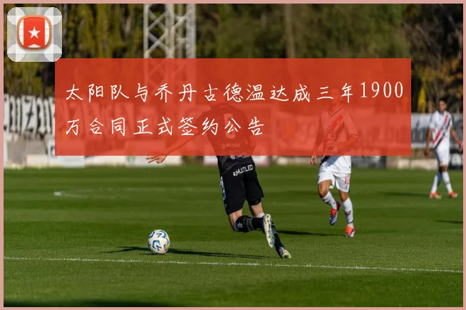 太阳队与乔丹古德温达成三年1900万合同正式签约公告