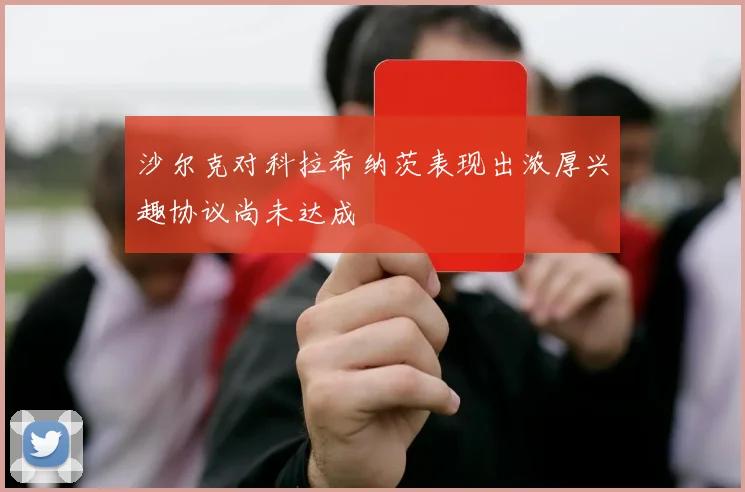 沙尔克对科拉希纳茨表现出浓厚兴趣协议尚未达成