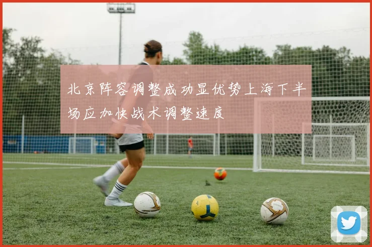 北京阵容调整成功显优势上海下半场应加快战术调整速度