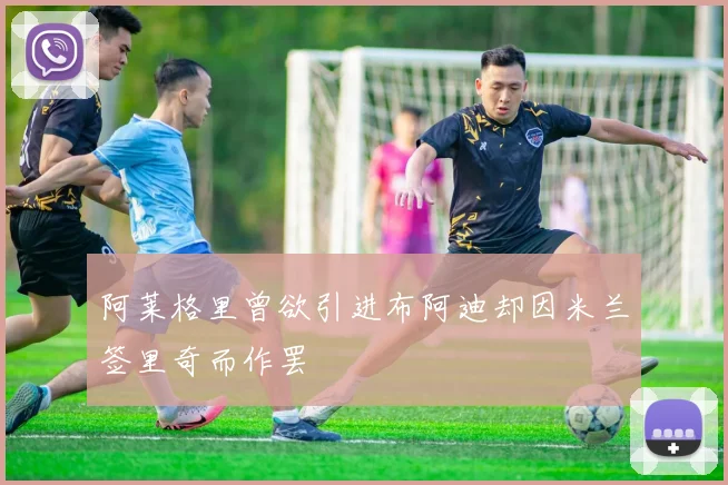 阿莱格里曾欲引进布阿迪却因米兰签里奇而作罢