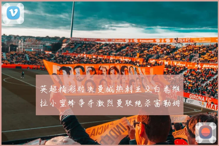 英超精彩对决曼城热刺互交白卷维拉小蜜蜂争夺激烈曼联绝杀富勒姆逆转胜利