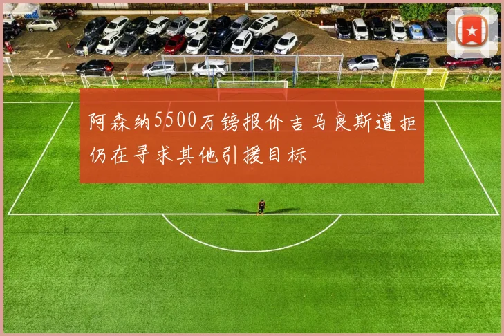 阿森纳5500万镑报价吉马良斯遭拒仍在寻求其他引援目标