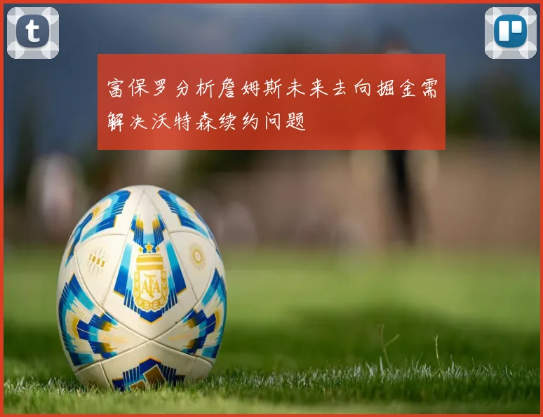 富保罗分析詹姆斯未来去向掘金需解决沃特森续约问题