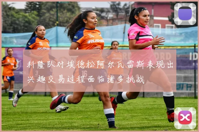 科隆队对埃德松阿尔瓦雷斯表现出兴趣交易过程面临诸多挑战