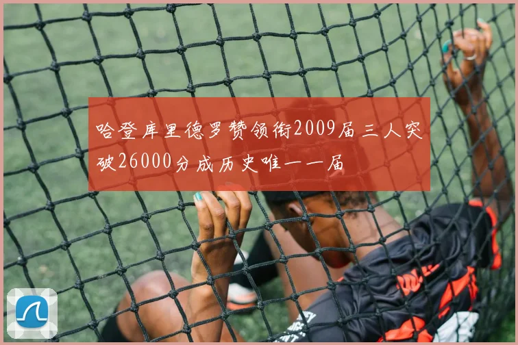 哈登库里德罗赞领衔2009届三人突破26000分成历史唯一一届