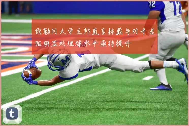 俄勒冈大学主帅直言林葳与对手差距明显处理球水平亟待提升