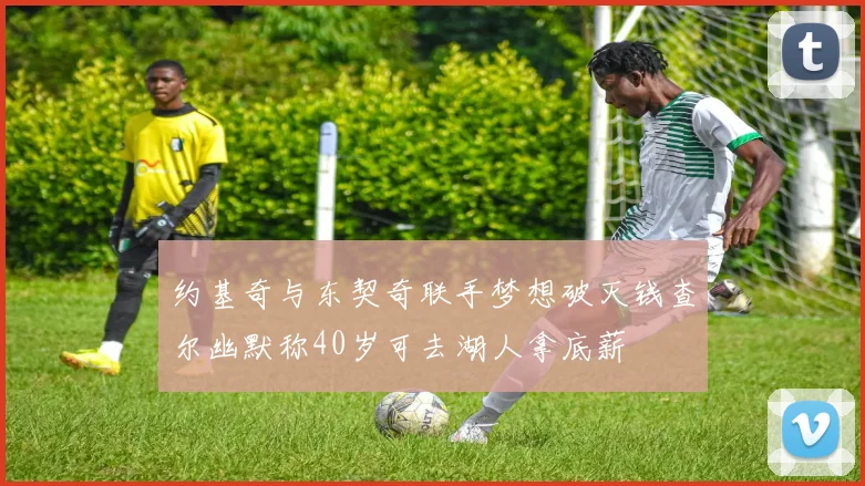 约基奇与东契奇联手梦想破灭钱查尔幽默称40岁可去湖人拿底薪