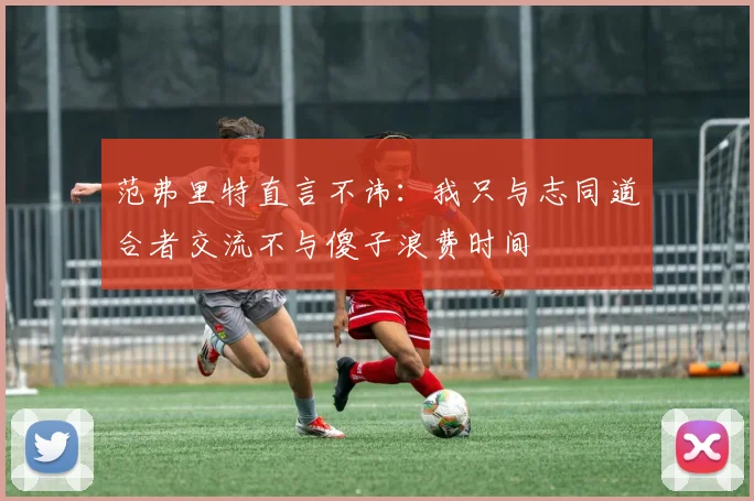 范弗里特直言不讳：我只与志同道合者交流不与傻子浪费时间