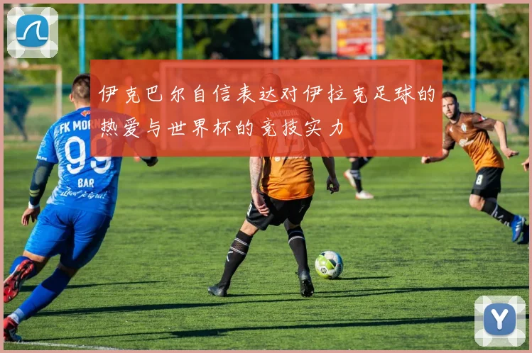 伊克巴尔自信表达对伊拉克足球的热爱与世界杯的竞技实力