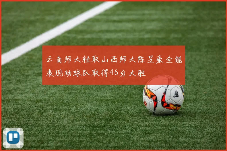 云南师大轻取山西师大陈昱豪全能表现助球队取得46分大胜