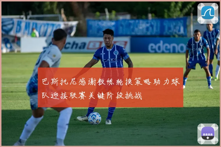 巴斯托尼感谢教练轮换策略助力球队迎接联赛关键阶段挑战