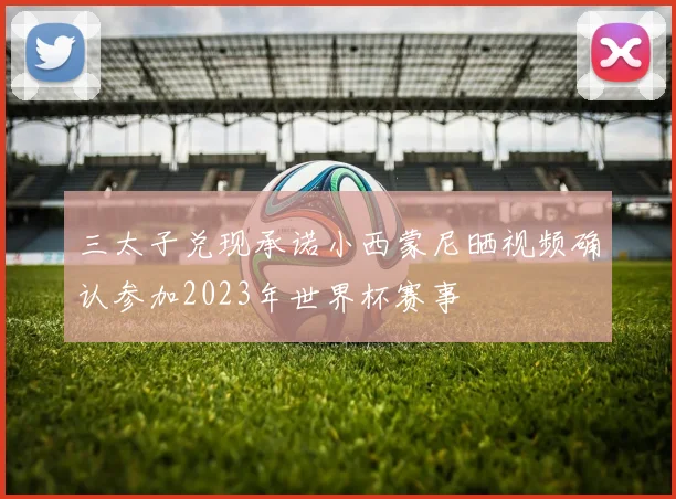 三太子兑现承诺小西蒙尼晒视频确认参加2023年世界杯赛事
